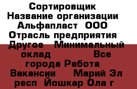 Сортировщик › Название организации ­ Альфапласт, ООО › Отрасль предприятия ­ Другое › Минимальный оклад ­ 15 000 - Все города Работа » Вакансии   . Марий Эл респ.,Йошкар-Ола г.